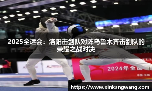 2025全运会：洛阳击剑队对阵乌鲁木齐击剑队的荣耀之战对决