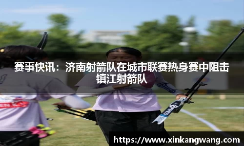 赛事快讯：济南射箭队在城市联赛热身赛中阻击镇江射箭队