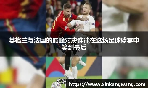 英格兰与法国的巅峰对决谁能在这场足球盛宴中笑到最后
